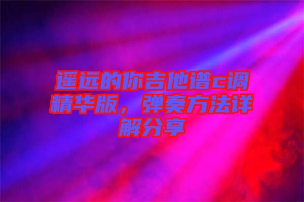 遙遠的你吉他譜c調精華版，彈奏方法詳解分享