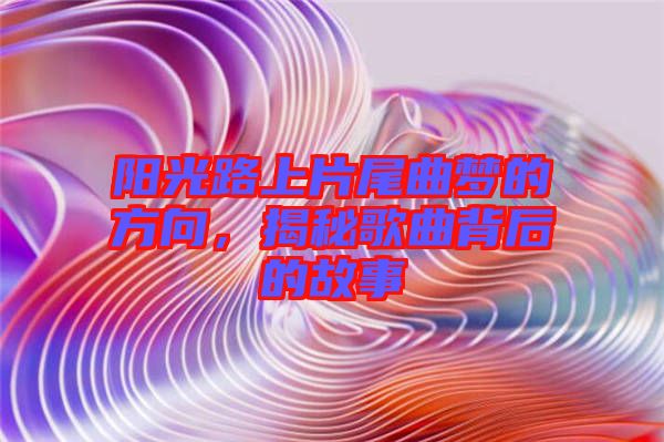 陽(yáng)光路上片尾曲夢(mèng)的方向，揭秘歌曲背后的故事