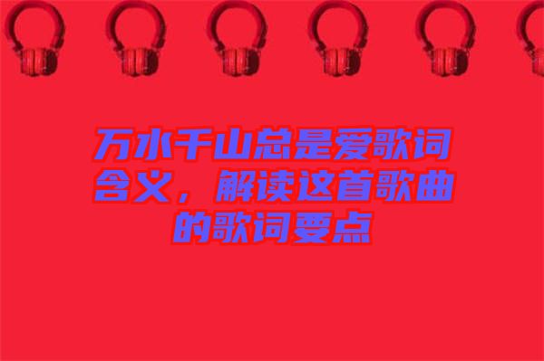 萬水千山總是愛歌詞含義，解讀這首歌曲的歌詞要點