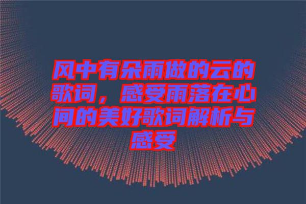 風中有朵雨做的云的歌詞，感受雨落在心間的美好歌詞解析與感受