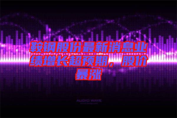 鞍鋼股份最新消息業(yè)績(jī)?cè)鲩L(zhǎng)超預(yù)期，股價(jià)暴漲