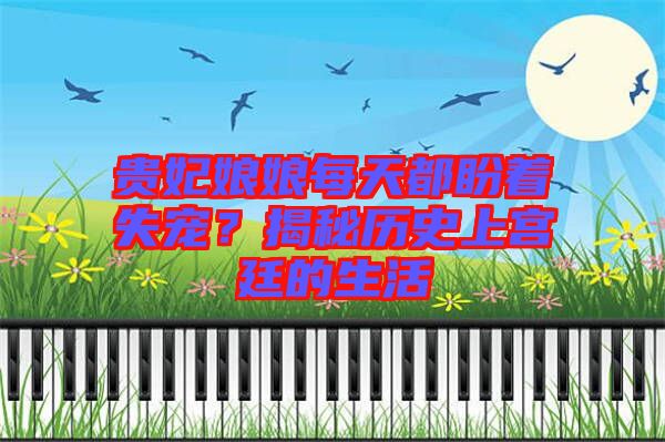 貴妃娘娘每天都盼著失寵？揭秘歷史上宮廷的生活