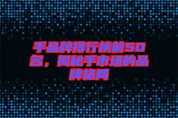 手品牌排行榜前50名，揭秘手市場(chǎng)的品牌格局