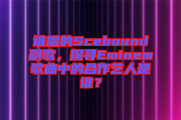 誰唱的Scebound副歌，探尋Eminem歌曲中的合作藝人是誰？