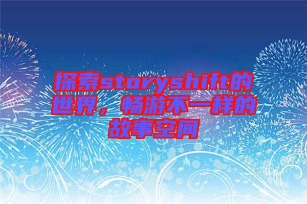 探索storyshift的世界，暢游不一樣的故事空間