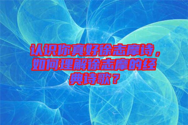 認(rèn)識(shí)你真好徐志摩詩(shī)，如何理解徐志摩的經(jīng)典詩(shī)歌？