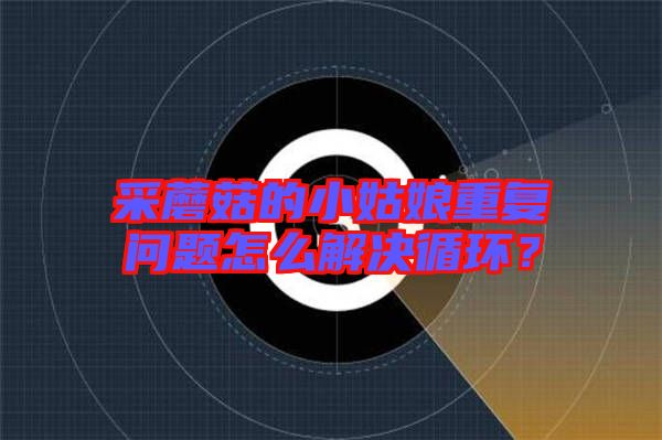采蘑菇的小姑娘重復問題怎么解決循環(huán)？