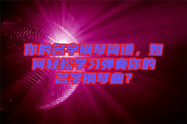 你的名字鋼琴簡(jiǎn)譜，如何輕松學(xué)習(xí)彈奏你的名字鋼琴曲？