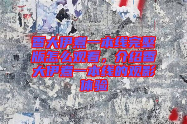 香大伊煮一本線完整版怎么觀看，介紹香大伊煮一本線的觀影體驗(yàn)