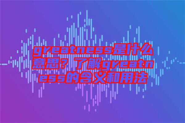 greatness是什么意思？了解greatness的含義和用法