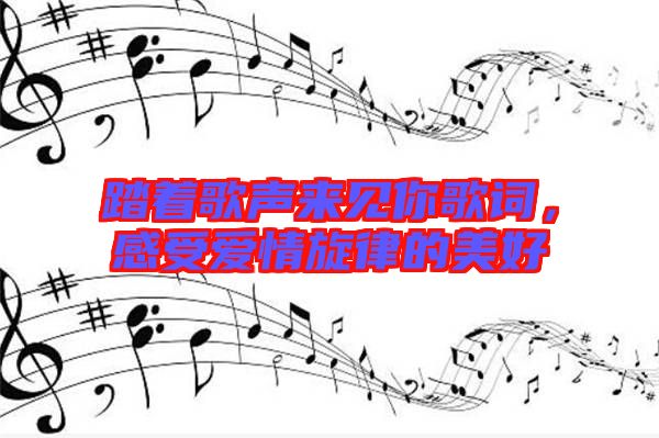 踏著歌聲來(lái)見(jiàn)你歌詞，感受愛(ài)情旋律的美好