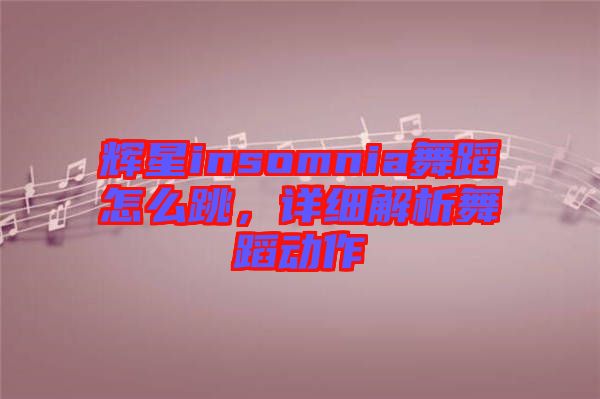 輝星insomnia舞蹈怎么跳，詳細(xì)解析舞蹈動作