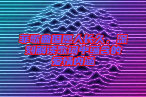 菲歌曲但愿人長(zhǎng)久，深刻解讀歌詞中蘊(yùn)含的愛情內(nèi)涵