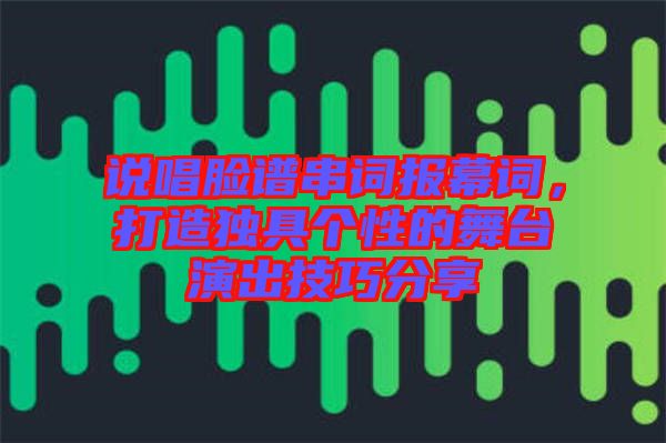 說唱臉譜串詞報(bào)幕詞，打造獨(dú)具個(gè)性的舞臺(tái)演出技巧分享