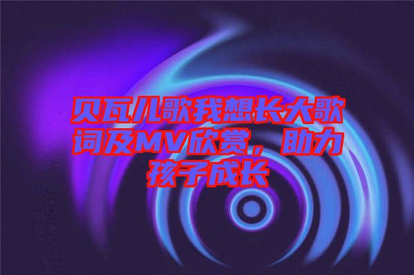 貝瓦兒歌我想長大歌詞及MV欣賞，助力孩子成長