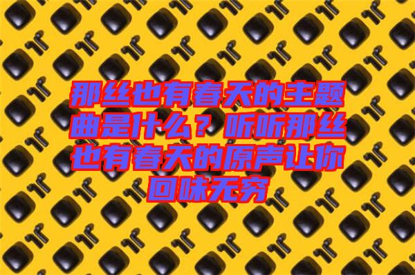 那絲也有春天的主題曲是什么？聽聽那絲也有春天的原聲讓你回味無窮