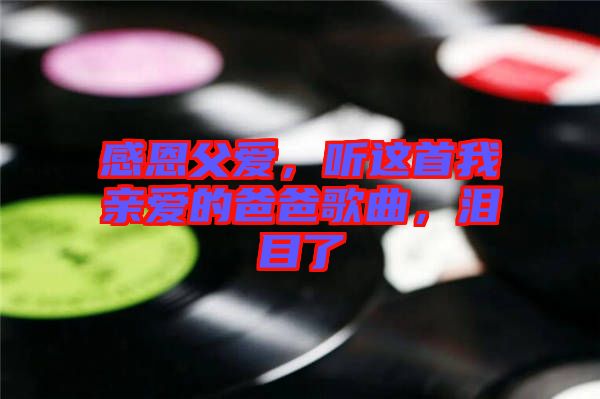 感恩父愛(ài)，聽(tīng)這首我親愛(ài)的爸爸歌曲，淚目了