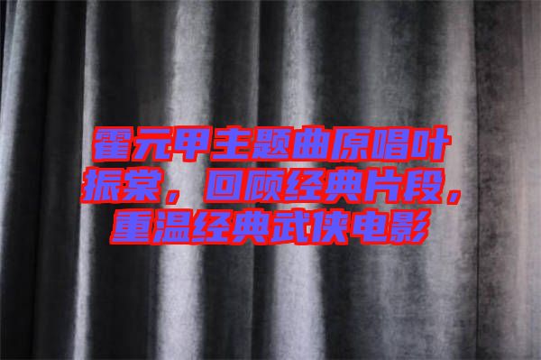 霍元甲主題曲原唱葉振棠，回顧經(jīng)典片段，重溫經(jīng)典武俠電影