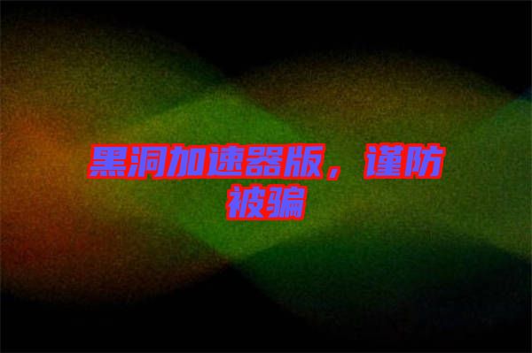 黑洞加速器版，謹(jǐn)防被騙
