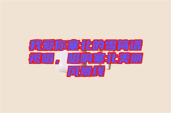 我愛你塞北的雪簡譜視唱，唱響塞北美麗風(fēng)景線