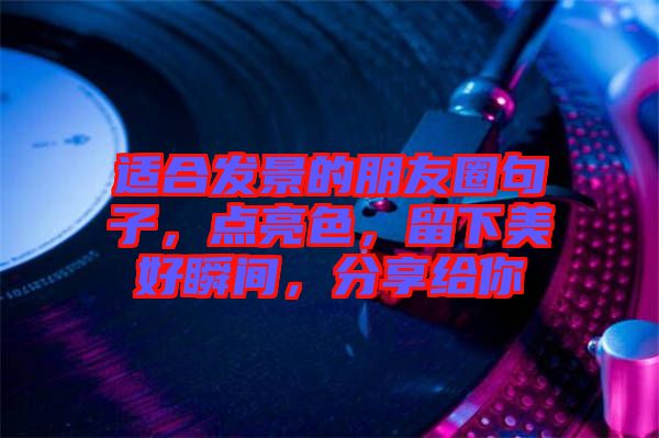 適合發(fā)景的朋友圈句子，點(diǎn)亮色，留下美好瞬間，分享給你