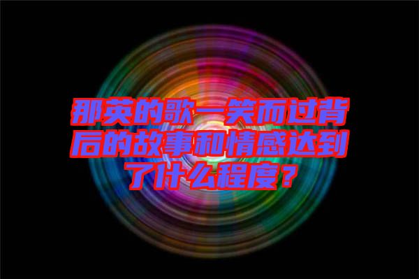 那英的歌一笑而過背后的故事和情感達(dá)到了什么程度？