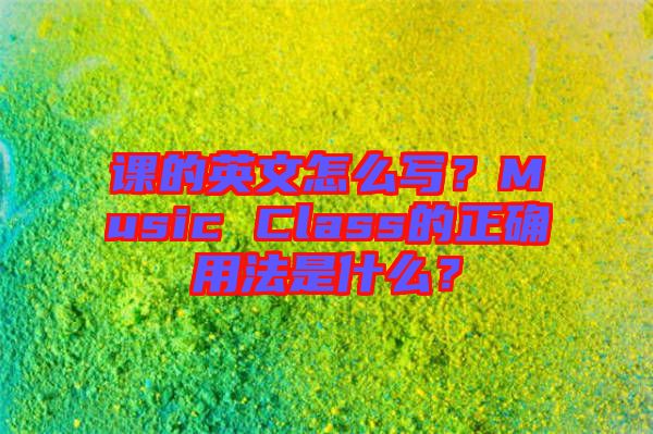課的英文怎么寫？Music Class的正確用法是什么？