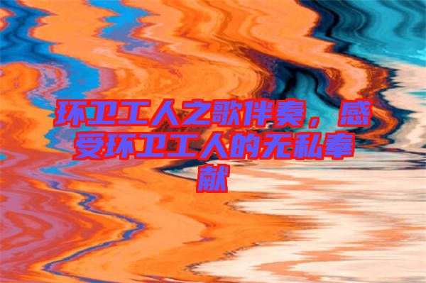 環(huán)衛(wèi)工人之歌伴奏，感受環(huán)衛(wèi)工人的無私奉獻(xiàn)