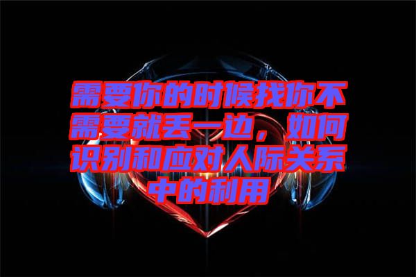 需要你的時(shí)候找你不需要就丟一邊，如何識別和應(yīng)對人際關(guān)系中的利用