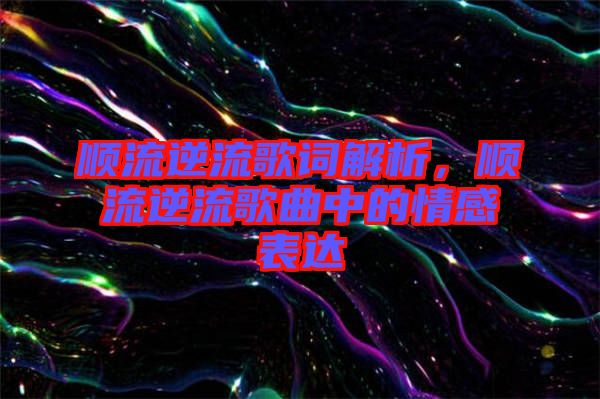 順流逆流歌詞解析，順流逆流歌曲中的情感表達(dá)