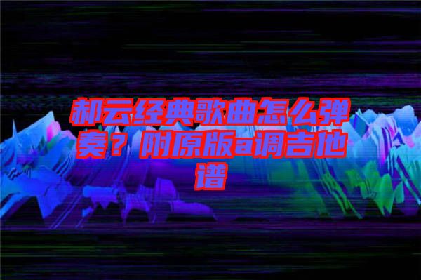 郝云經(jīng)典歌曲怎么彈奏？附原版a調(diào)吉他譜