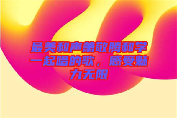 最美和聲蕭敬騰和學(xué)一起唱的歌，感受魅力無限