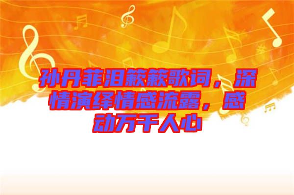 孫丹菲淚簌簌歌詞，深情演繹情感流露，感動萬千人心