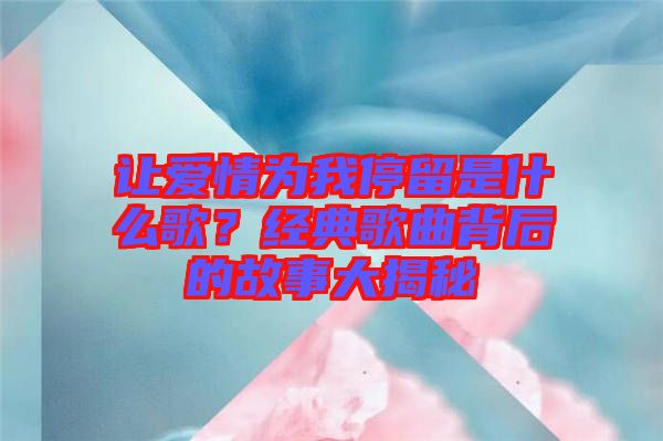 讓愛情為我停留是什么歌？經(jīng)典歌曲背后的故事大揭秘