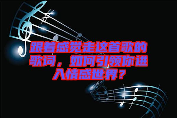 跟著感覺(jué)走這首歌的歌詞，如何引領(lǐng)你進(jìn)入情感世界？