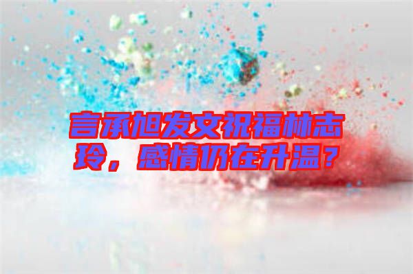 言承旭發(fā)文祝福林志玲，感情仍在升溫？