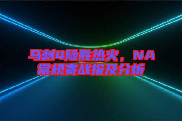 馬刺4險(xiǎn)勝熱火，NA常規(guī)賽戰(zhàn)報(bào)及分析