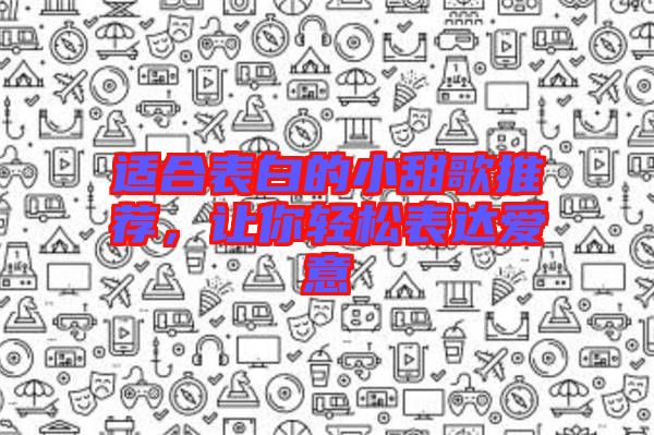 適合表白的小甜歌推薦，讓你輕松表達(dá)愛意