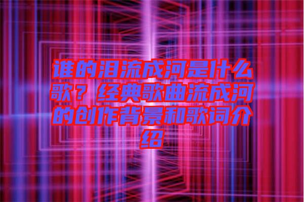 誰的淚流成河是什么歌？經(jīng)典歌曲流成河的創(chuàng)作背景和歌詞介紹