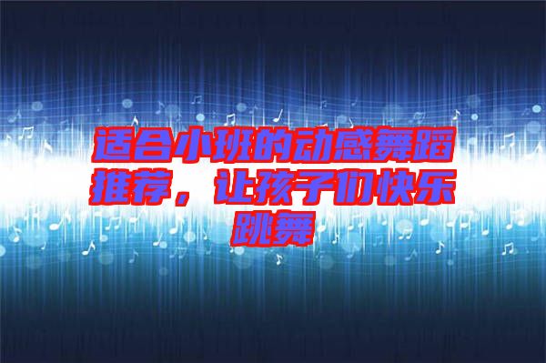 適合小班的動(dòng)感舞蹈推薦，讓孩子們快樂(lè)跳舞