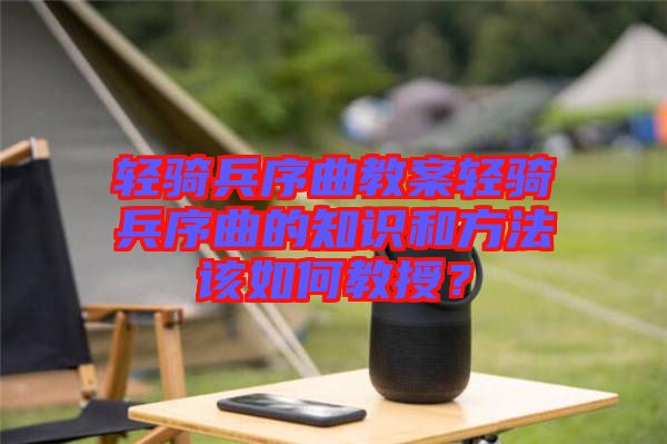 輕騎兵序曲教案輕騎兵序曲的知識和方法該如何教授？