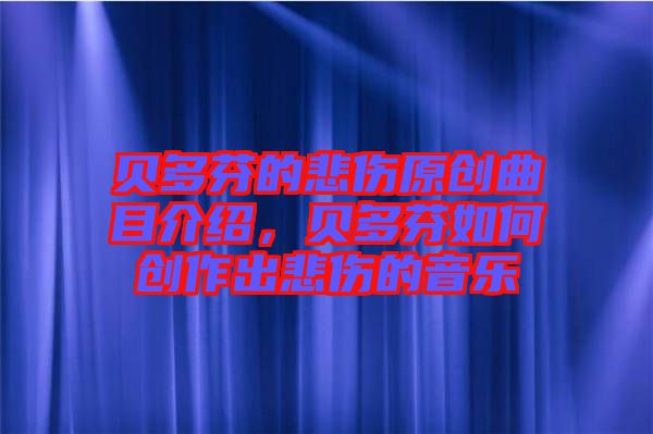 貝多芬的悲傷原創(chuàng)曲目介紹，貝多芬如何創(chuàng)作出悲傷的音樂