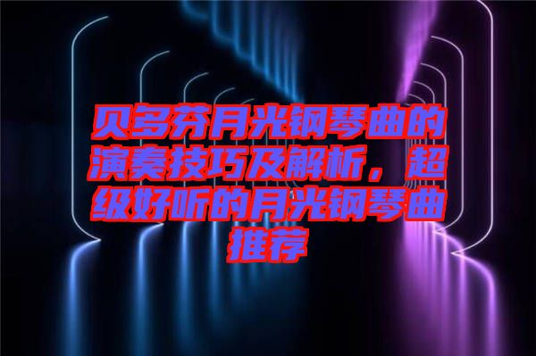 貝多芬月光鋼琴曲的演奏技巧及解析，超級好聽的月光鋼琴曲推薦