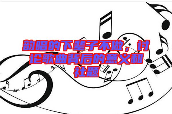 韻唱的下輩子不做，討論歌曲背后的意義和社題