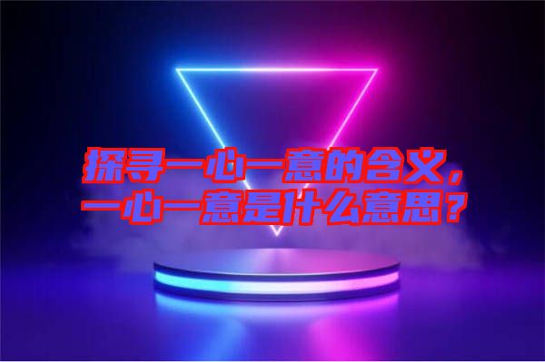 探尋一心一意的含義，一心一意是什么意思？