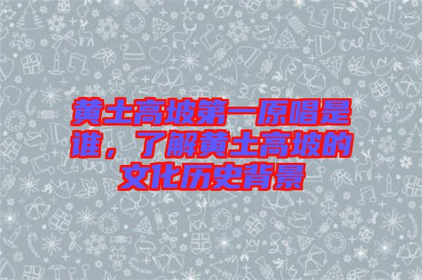 黃土高坡第一原唱是誰(shuí)，了解黃土高坡的文化歷史背景