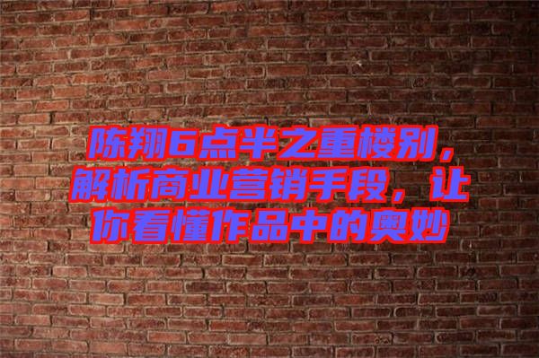 陳翔6點(diǎn)半之重樓別，解析商業(yè)營銷手段，讓你看懂作品中的奧妙