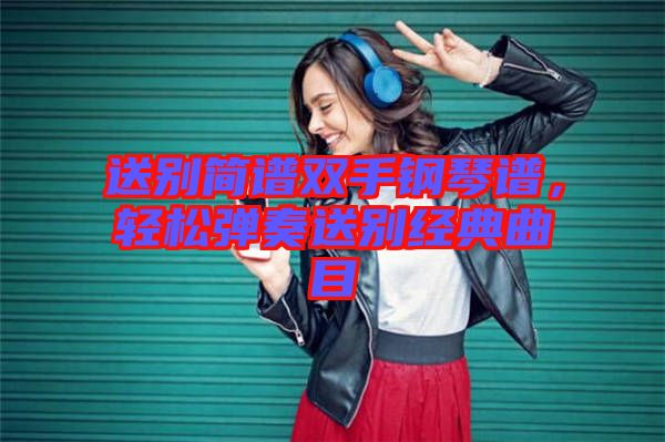 送別簡(jiǎn)譜雙手鋼琴譜，輕松彈奏送別經(jīng)典曲目