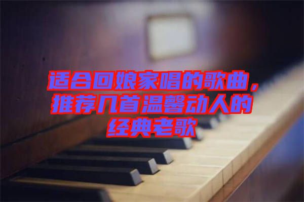 適合回娘家唱的歌曲，推薦幾首溫馨動人的經(jīng)典老歌