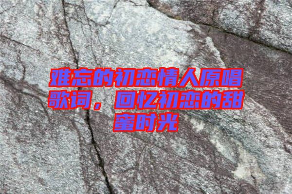 難忘的初戀情人原唱歌詞，回憶初戀的甜蜜時(shí)光